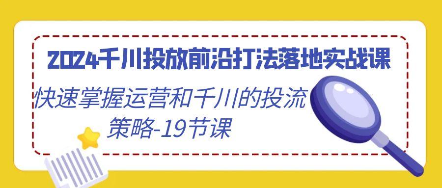 2024千川投放前沿打法落地实战课，快速掌握运营和千川的投流策略-19节课-金腾科技