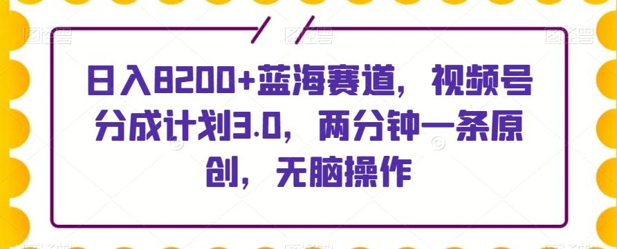 日入8200+蓝海赛道，视频号分成计划3.0，两分钟一条原创，无脑操作-金腾科技