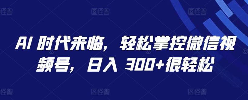 AI 时代来临，轻松掌控微信视频号，日入 300+很轻松【揭秘】-金腾科技