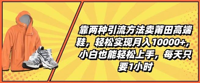 靠两种引流方法卖莆田高端鞋，轻松实现月入1W+，小白也能轻松上手，每天只要1小时【揭秘】-金腾科技