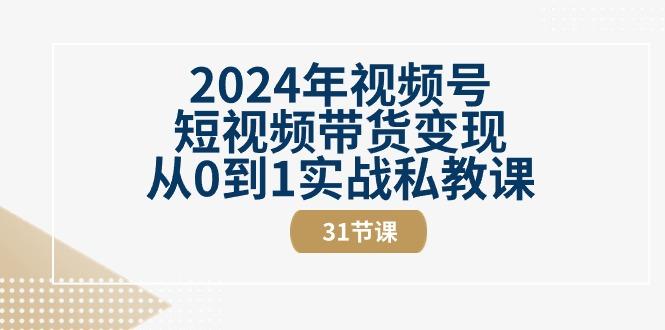 2024年视频号短视频带货变现从0到1实战私教课(30节视频课)-金腾科技