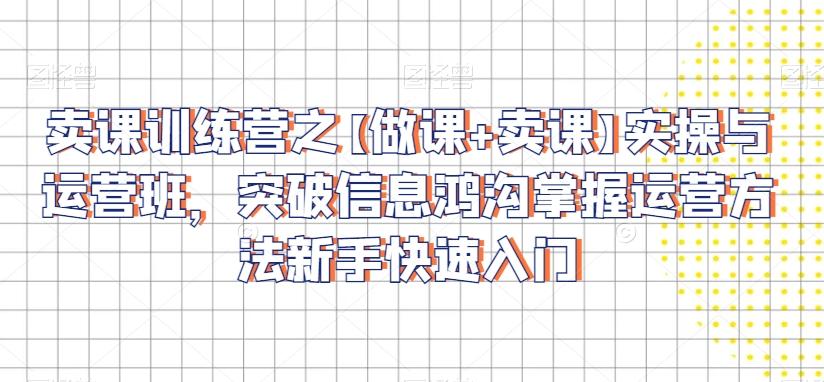 卖课训练营之【做课+卖课】实操与运营班，突破信息鸿沟掌握运营方法新手快速入门-金腾科技