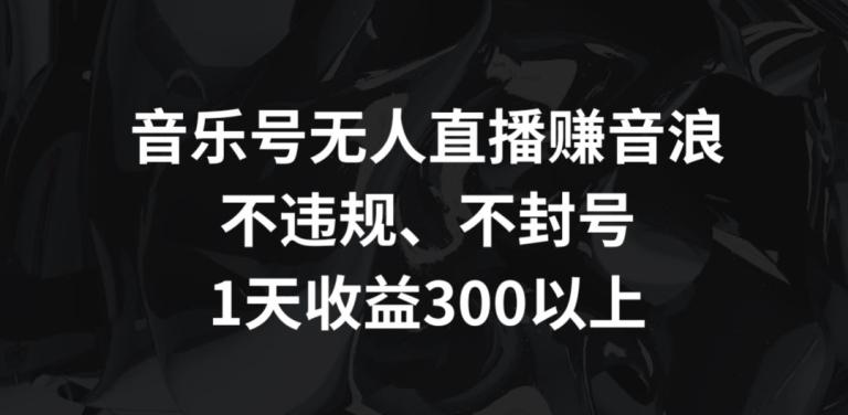音乐号无人直播赚音浪，不违规、不封号，1天收益300+【揭秘】-金腾科技