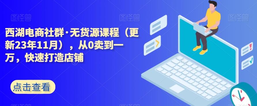 西湖电商社群·无货源课程（更新23年11月），从0卖到一万，快速打造店铺-金腾科技
