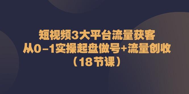 短视频3大平台流量获客：从0-1实操起盘做号+流量创收(18节课)-金腾科技