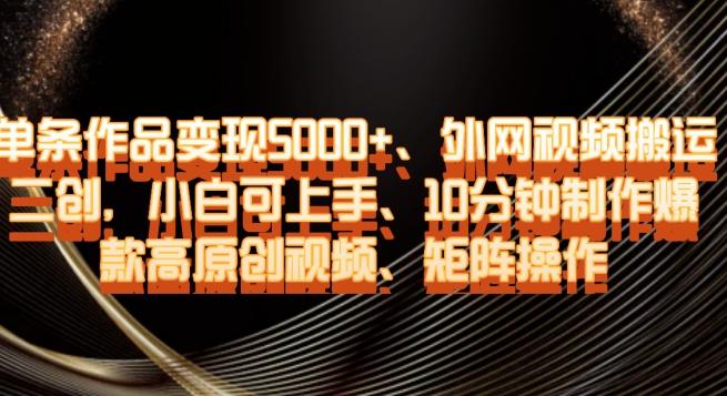 单条作品变现5000+、外网视频搬运二创，小白可上手，10分钟制作爆款高原创视频，矩阵操作【揭秘】-金腾科技