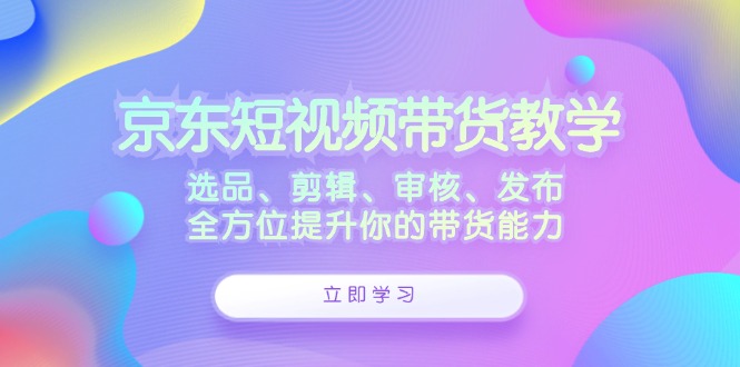 京东短视频带货教学：选品、剪辑、审核、发布，全方位提升你的带货能力-金腾科技