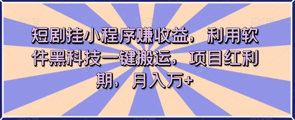 短剧挂小程序赚收益，利用软件黑科技一键搬运，项目红利期，月入万+【揭秘】-金腾科技