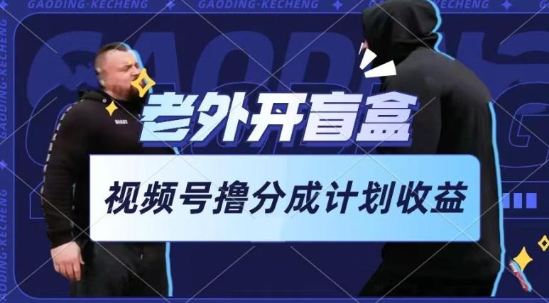 老外开盲盒视频，撸视频号分成计划收益，每天只需一小时，新手小白轻松上手【揭秘】-金腾科技