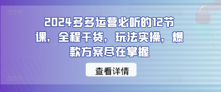 2024多多运营必听的12节课，全程干货，玩法实操，爆款方案尽在掌握-金腾科技