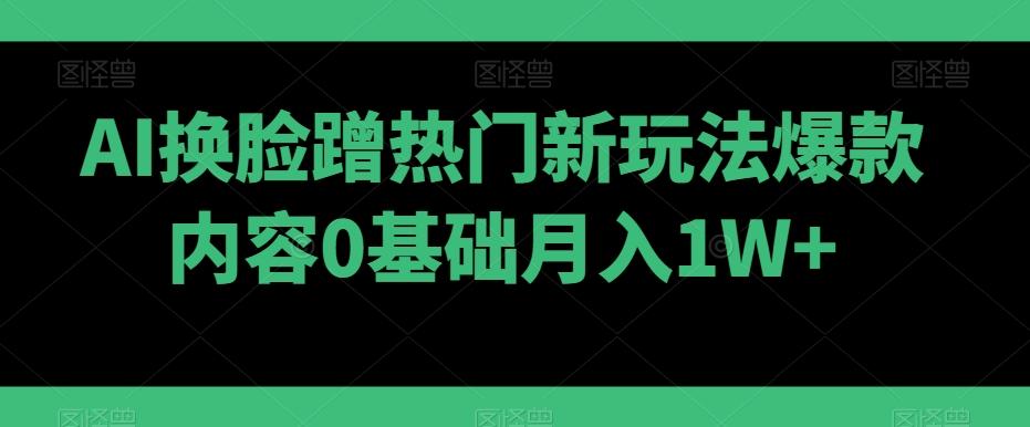 AI换脸蹭热门新玩法爆款内容0基础月入1W+-金腾科技