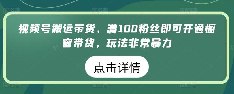 视频号搬运带货，满100粉丝即可开通橱窗带货，玩法非常暴力【揭秘】-金腾科技