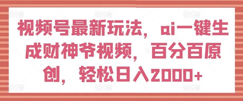 视频号最新玩法，ai一键生成财神爷视频，百分百原创，轻松日入2000+【揭秘】-金腾科技