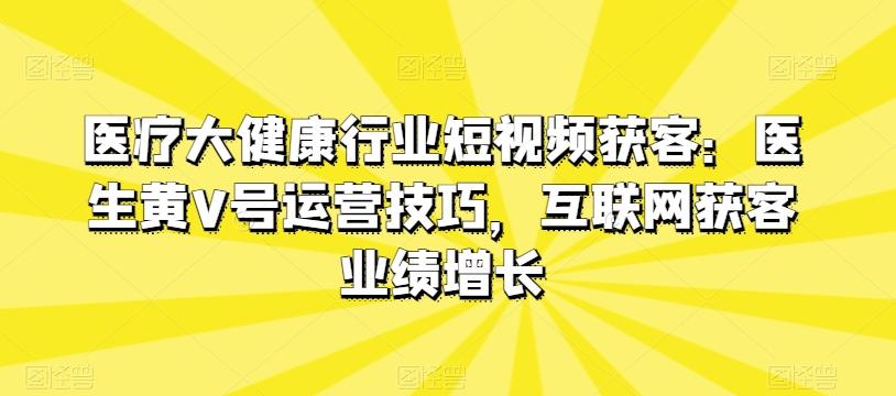医疗大健康行业短视频获客：医生黄V号运营技巧，互联网获客业绩增长-金腾科技