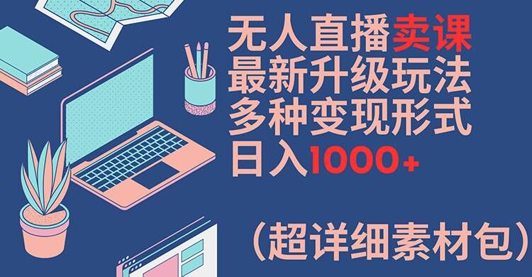 无人直播卖课最新升级玩法，多种变现形式，日入1000+(超详细素材包)【揭秘】-金腾科技