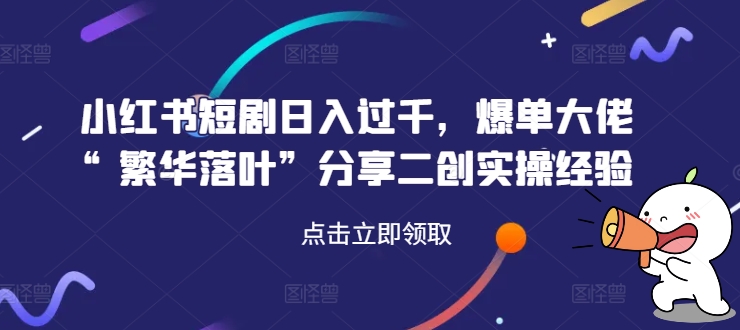 小红书短剧日入过千，爆单大佬“繁华落叶”分享二创实操经验-金腾科技