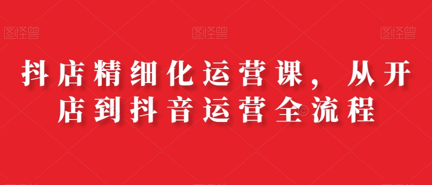 抖店精细化运营课，从开店到抖音运营全流程-金腾科技
