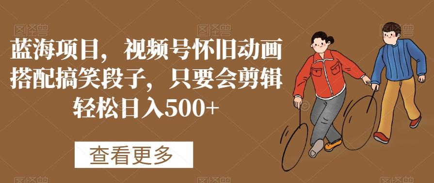 蓝海项目，视频号怀旧动画搭配搞笑段子，只要会剪辑轻松日入500+【揭秘】-金腾科技