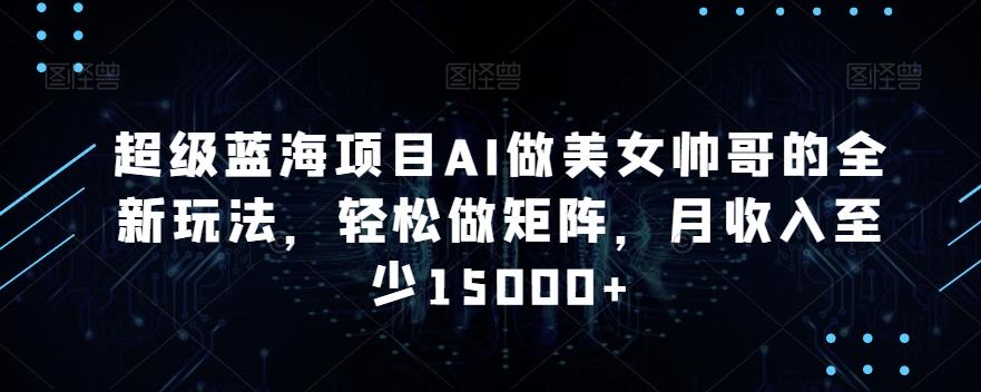 超级蓝海项目AI做美女帅哥的全新玩法，轻松做矩阵，月收入至少15000+【揭秘】-金腾科技