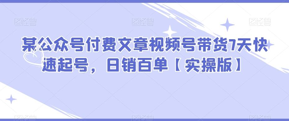 某公众号付费文章视频号带货7天快速起号，日销百单【实操版】-金腾科技