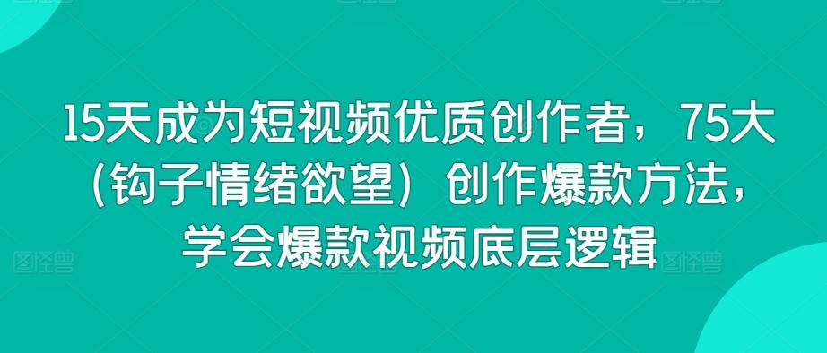 15天成为短视频优质创作者，75大(钩子情绪欲望)创作爆款方法，学会爆款视频底层逻辑-金腾科技