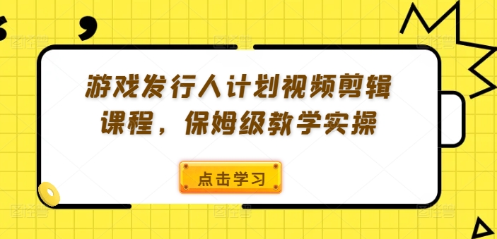 游戏发行人计划视频剪辑课程，保姆级教学实操-金腾科技