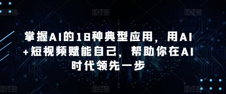 掌握AI的18种典型应用，用AI+短视频赋能自己，帮助你在AI时代领先一步-金腾科技