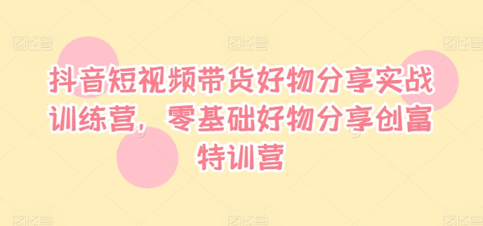 抖音短视频带货好物分享实战训练营，零基础好物分享创富特训营-金腾科技