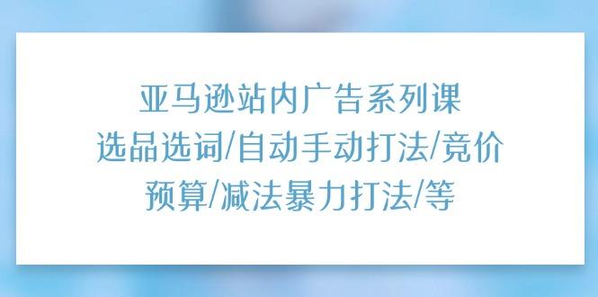 亚马逊站内广告系列课：选品选词/自动手动打法/竞价预算/减法暴力打法/等-金腾科技