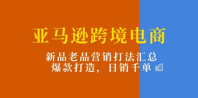 亚马逊跨境电商：新品老品营销打法汇总，爆款打造，日销千单-金腾科技