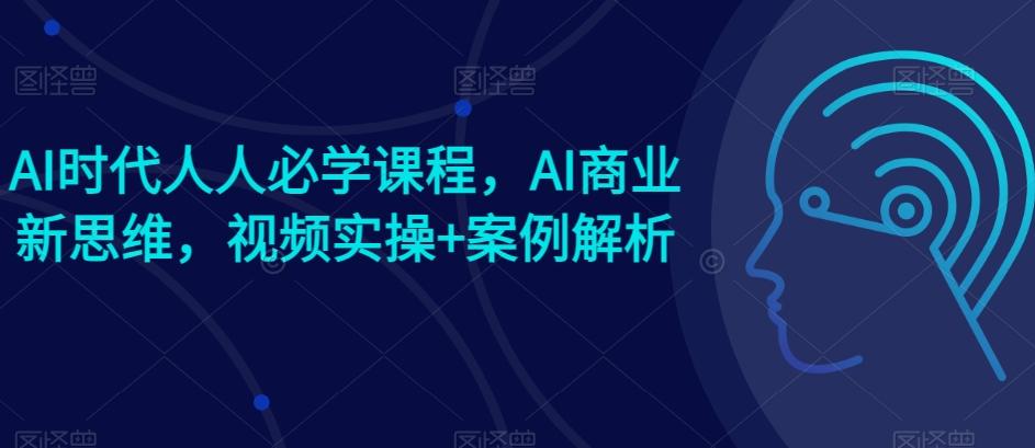 AI时代人人必学课程，AI商业新思维，视频实操+案例解析【赠AI商业爆款案例】-金腾科技