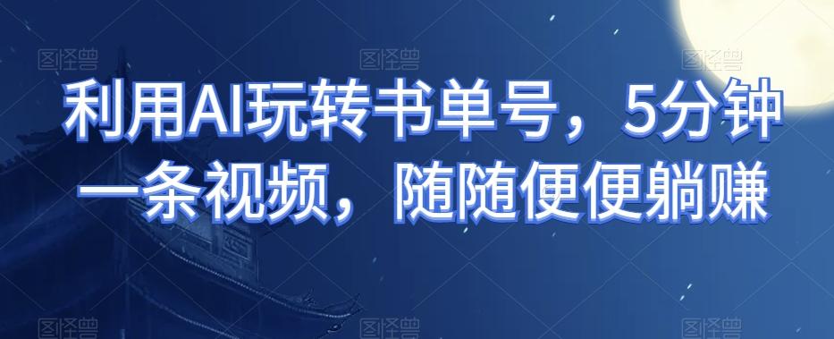 利用AI玩转书单号，5分钟一条视频，随随便便躺赚-金腾科技