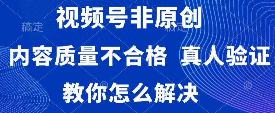 视频号非原创，内容质量不合格，真人验证，违规怎么解决【揭秘】-金腾科技