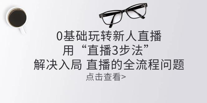 零基础玩转新人直播：用“直播3步法”解决入局 直播全流程问题-金腾科技