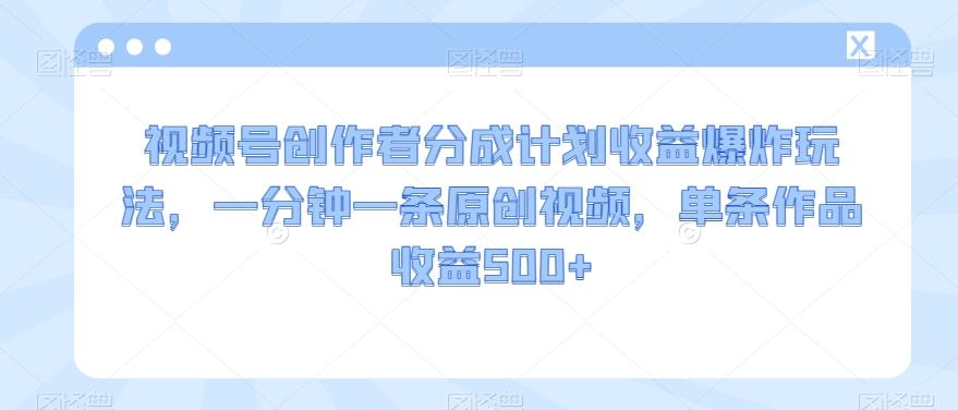 视频号创作者分成计划收益爆炸玩法，一分钟一条原创视频，单条作品收益500+-金腾科技