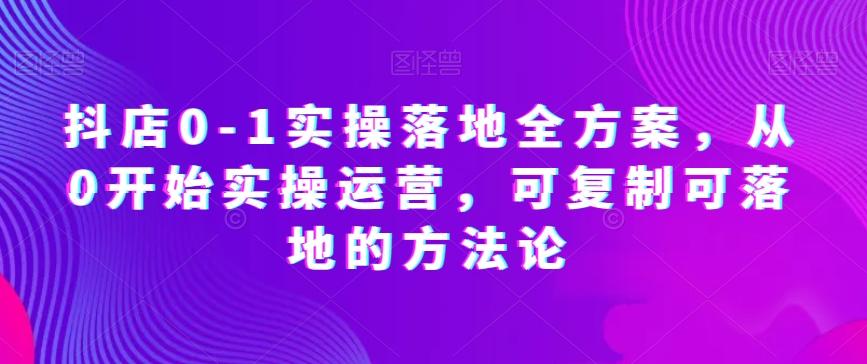 抖店0-1实操落地全方案，从0开始实操运营，可复制可落地的方法论-金腾科技