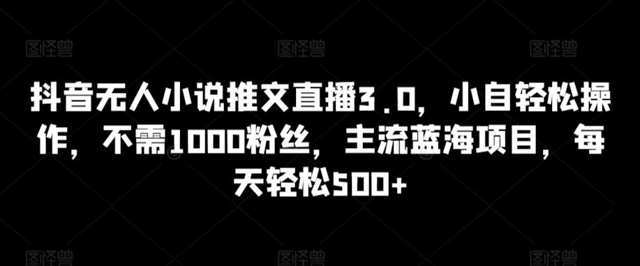 抖音无人小说推文直播3.0，小自轻松操作，不需1000粉丝，主流蓝海项目，每天轻松500+【揭秘】-金腾科技