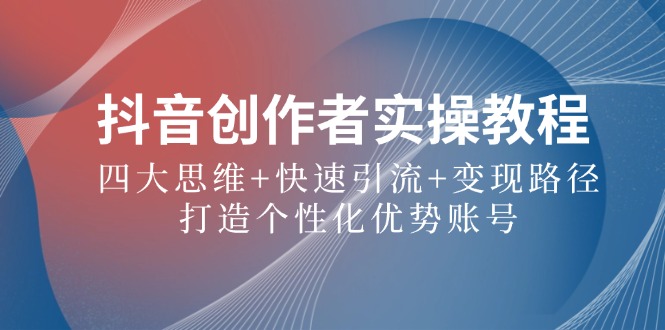 抖音创作者实操教程：四大思维+快速引流+变现路径，打造个性化优势账号-金腾科技
