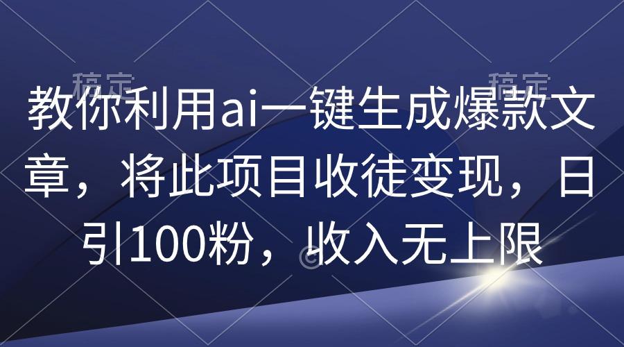 (9495期)教你利用ai一键生成爆款文章，将此项目收徒变现，日引100粉，收入无上限-金腾科技