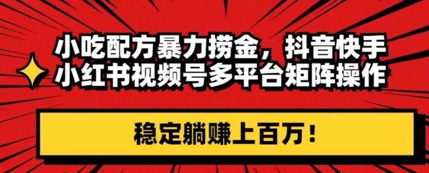 小吃配方暴力捞金，抖音快手小红书视频号多平台矩阵操作，稳定躺赚上百万！-金腾科技