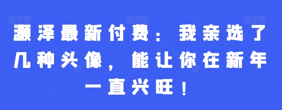 灏泽最新付费：我亲选了几种头像，能让你在新年一直兴旺！-金腾科技