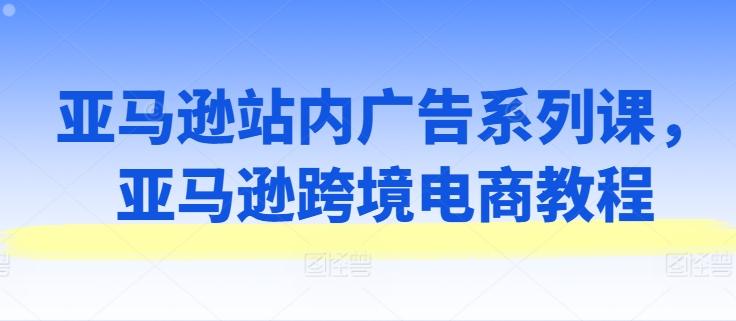 亚马逊站内广告系列课，亚马逊跨境电商教程-金腾科技