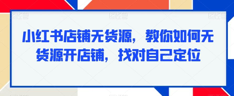 小红书店铺无货源，教你如何无货源开店铺，找对自己定位-金腾科技