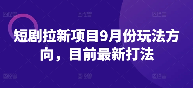 短剧拉新项目9月份玩法方向，目前最新打法-金腾科技