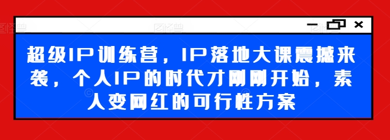 超级IP训练营，IP落地大课震撼来袭，个人IP的时代才刚刚开始，素人变网红的可行性方案-金腾科技
