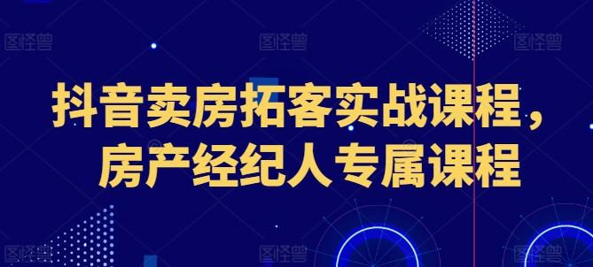 抖音卖房拓客实战课程，房产经纪人专属课程-金腾科技