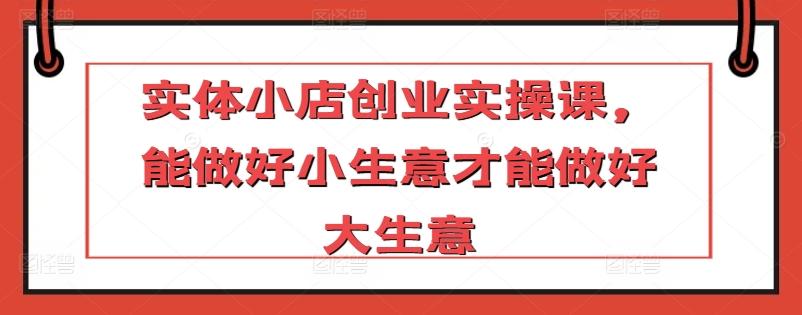 实体小店创业实操课，能做好小生意才能做好大生意-金腾科技
