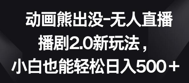 动画熊出没-无人直播播剧2.0新玩法，小白也能轻松日入500+【揭秘】-金腾科技