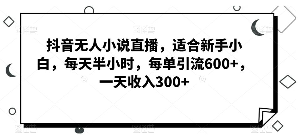抖音无人小说直播，适合新手小白，每天半小时，每单引流600+，一天收入300+-金腾科技
