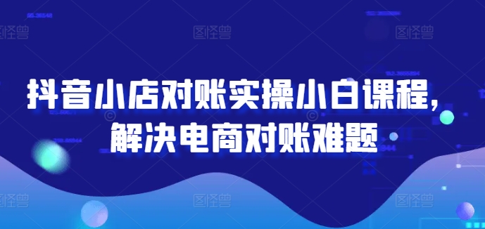 抖音小店对账实操小白课程，解决电商对账难题-金腾科技